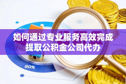 滦县如何通过专业服务高效完成提取公积金公司代办