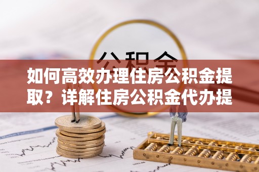 滦县如何高效办理住房公积金提取？详解住房公积金代办提取流程