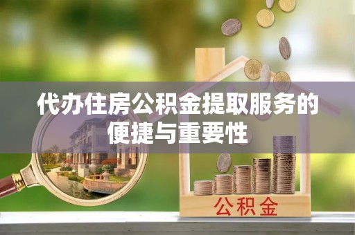 滦县代办住房公积金提取服务的便捷与重要性
