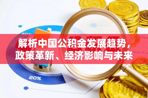 滦县解析中国公积金发展趋势，政策革新、经济影响与未来展望