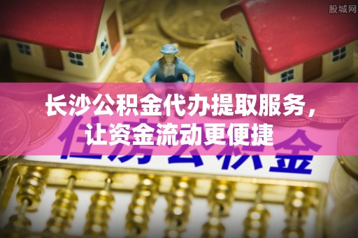 滦县长沙公积金代办提取服务，让资金流动更便捷