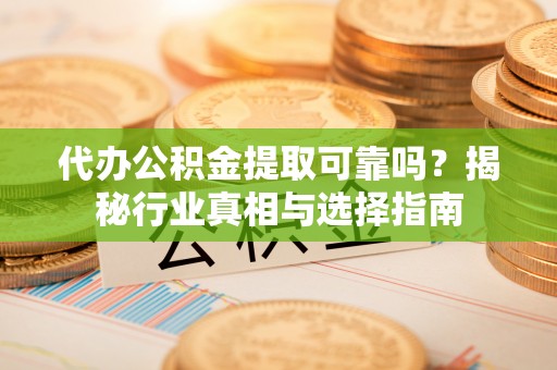 滦县代办公积金提取可靠吗？揭秘行业真相与选择指南