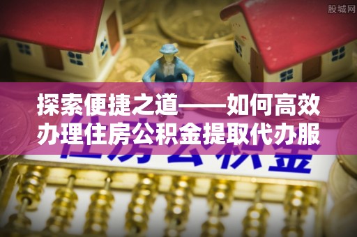 滦县探索便捷之道——如何高效办理住房公积金提取代办服务