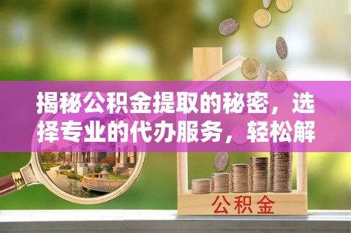 滦县揭秘公积金提取的秘密，选择专业的代办服务，轻松解决你的难题