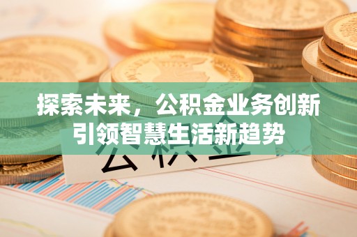 滦县探索未来，公积金业务创新引领智慧生活新趋势