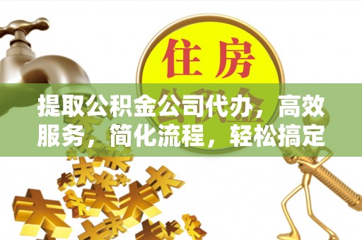 滦县提取公积金公司代办，高效服务，简化流程，轻松搞定资金难题