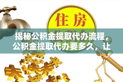 滦县揭秘公积金提取代办流程，公积金提取代办要多久，让你心中有数