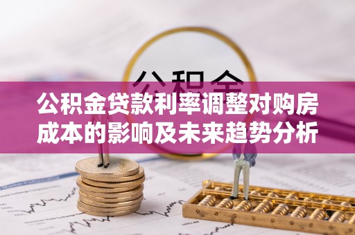 滦县公积金贷款利率调整对购房成本的影响及未来趋势分析
