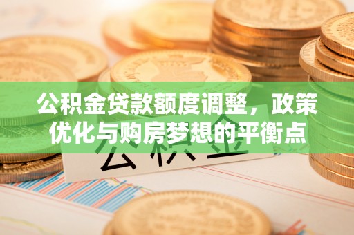 滦县公积金贷款额度调整，政策优化与购房梦想的平衡点