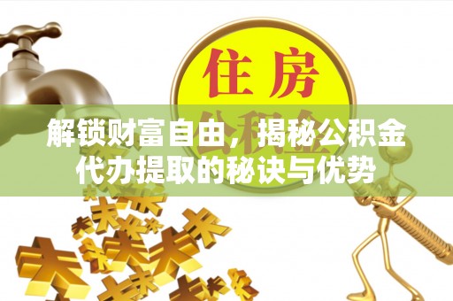滦县解锁财富自由，揭秘公积金代办提取的秘诀与优势