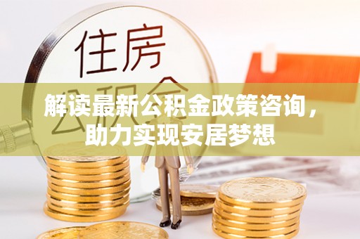 滦县解读最新公积金政策咨询，助力实现安居梦想
