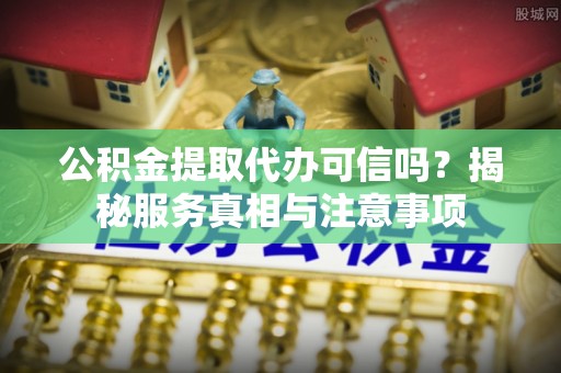 滦县公积金提取代办可信吗？揭秘服务真相与注意事项