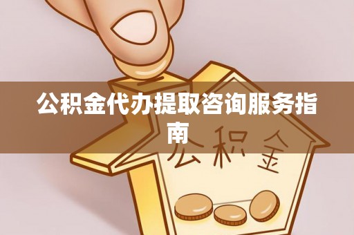 滦县公积金代办提取咨询服务指南
