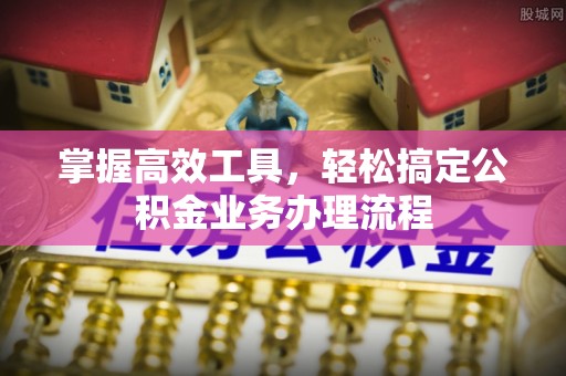 滦县掌握高效工具，轻松搞定公积金业务办理流程