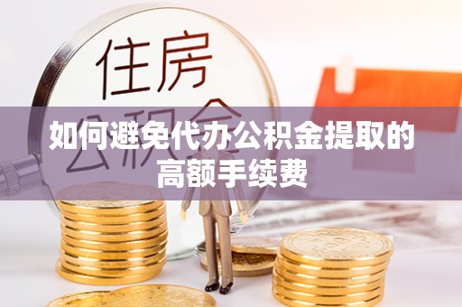 滦县如何避免代办公积金提取的高额手续费