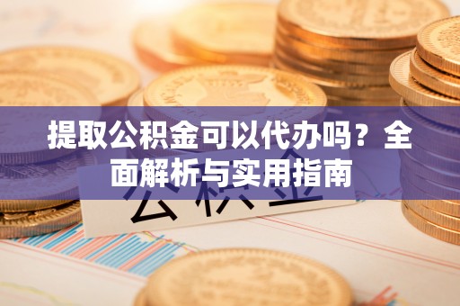 滦县提取公积金可以代办吗？全面解析与实用指南