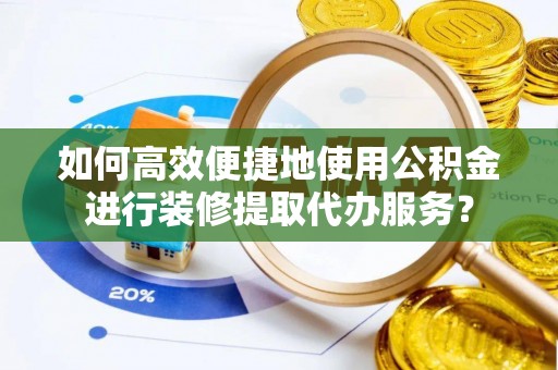 滦县如何高效便捷地使用公积金进行装修提取代办服务？