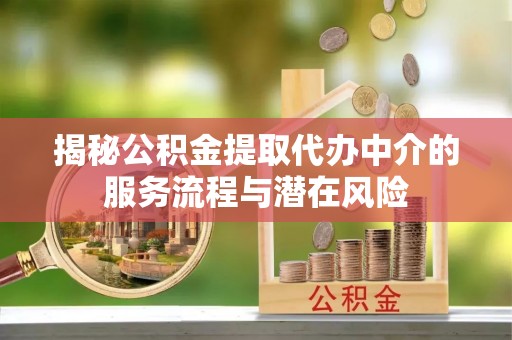 滦县揭秘公积金提取代办中介的服务流程与潜在风险