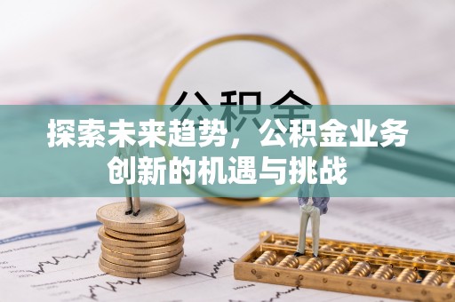 滦县探索未来趋势，公积金业务创新的机遇与挑战