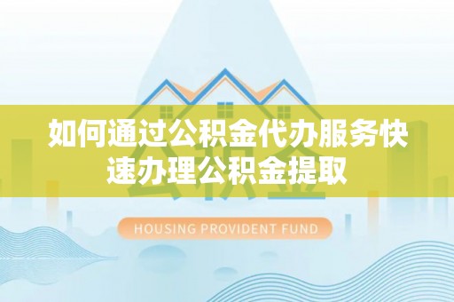 滦县如何通过公积金代办服务快速办理公积金提取