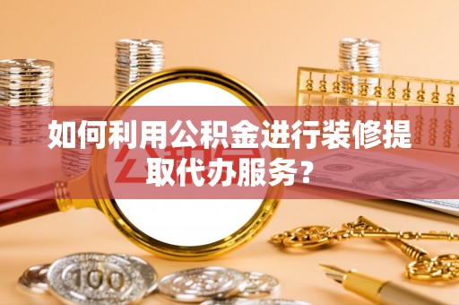 滦县如何利用公积金进行装修提取代办服务？