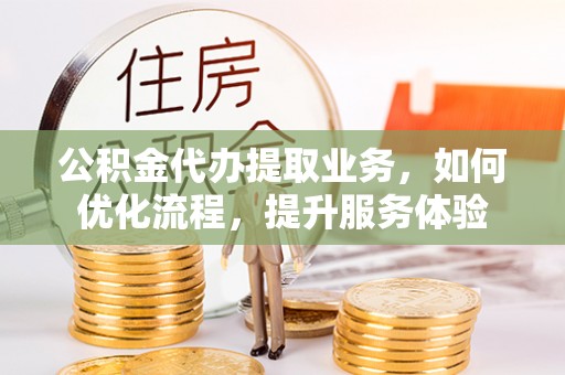 滦县公积金代办提取业务，如何优化流程，提升服务体验
