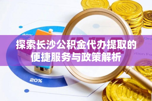 滦县探索长沙公积金代办提取的便捷服务与政策解析
