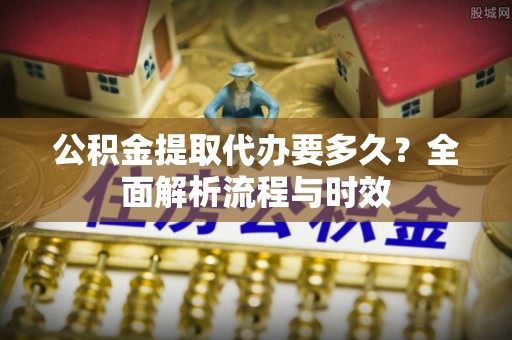 滦县公积金提取代办要多久？全面解析流程与时效