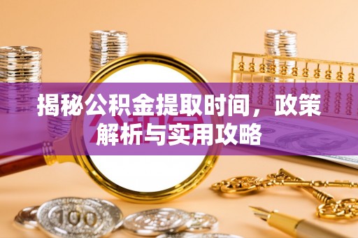 滦县揭秘公积金提取时间，政策解析与实用攻略