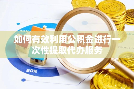 滦县如何有效利用公积金进行一次性提取代办服务