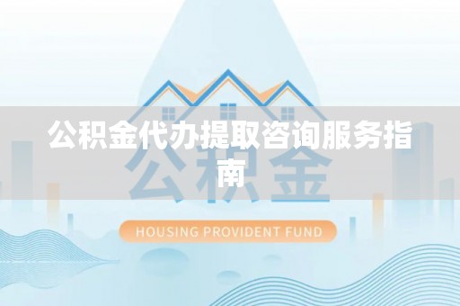 滦县公积金代办提取咨询服务指南