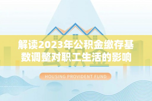滦县解读2023年公积金缴存基数调整对职工生活的影响