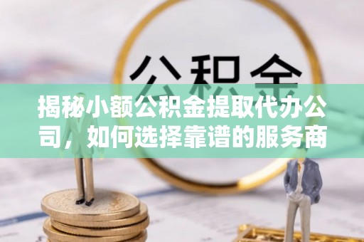 滦县揭秘小额公积金提取代办公司，如何选择靠谱的服务商？
