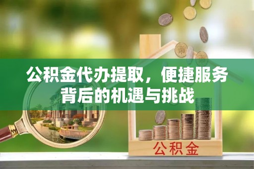 滦县公积金代办提取，便捷服务背后的机遇与挑战