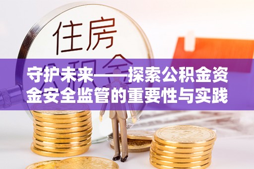 滦县守护未来——探索公积金资金安全监管的重要性与实践路径