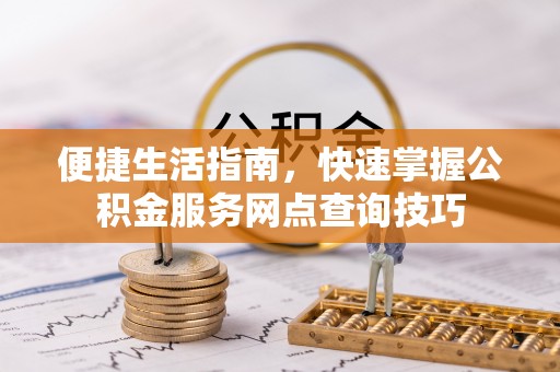 滦县便捷生活指南，快速掌握公积金服务网点查询技巧