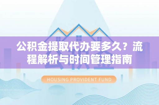 滦县公积金提取代办要多久？流程解析与时间管理指南
