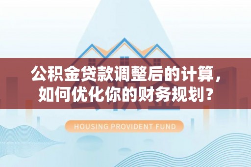 滦县公积金贷款调整后的计算，如何优化你的财务规划？