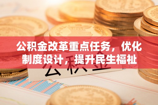 滦县公积金改革重点任务，优化制度设计，提升民生福祉