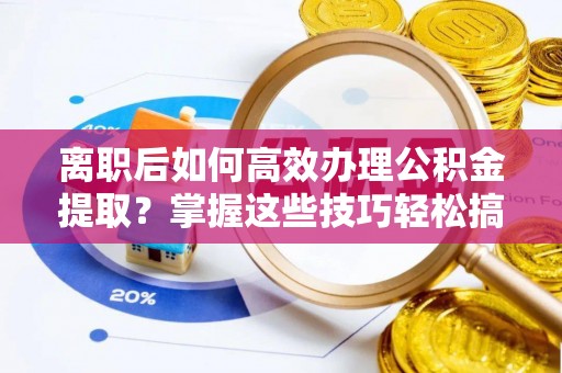 滦县离职后如何高效办理公积金提取？掌握这些技巧轻松搞定