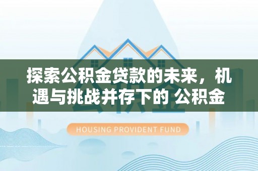 滦县探索公积金贷款的未来，机遇与挑战并存下的 公积金贷款风险防控