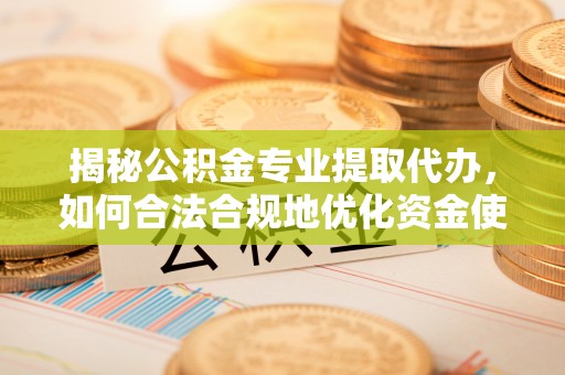 滦县揭秘公积金专业提取代办，如何合法合规地优化资金使用