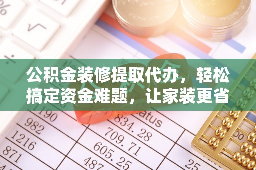 滦县公积金装修提取代办，轻松搞定资金难题，让家装更省心