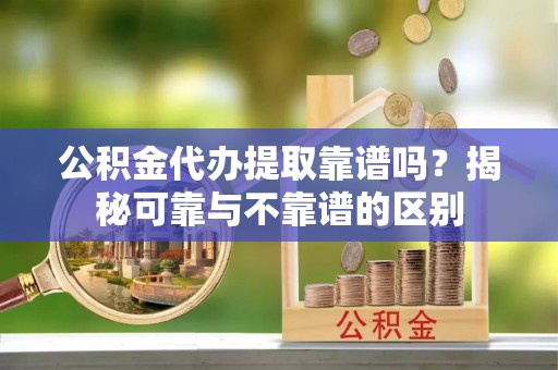 滦县公积金代办提取靠谱吗？揭秘可靠与不靠谱的区别