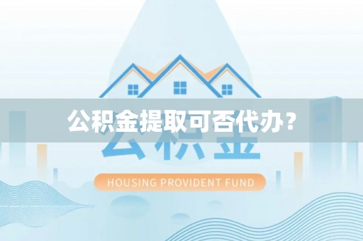 滦县公积金提取可否代办？