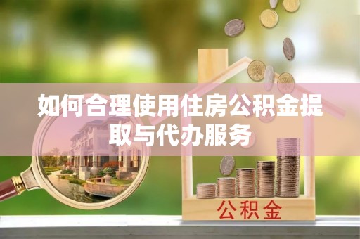 滦县如何合理使用住房公积金提取与代办服务