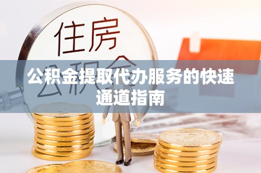 滦县公积金提取代办服务的快速通道指南