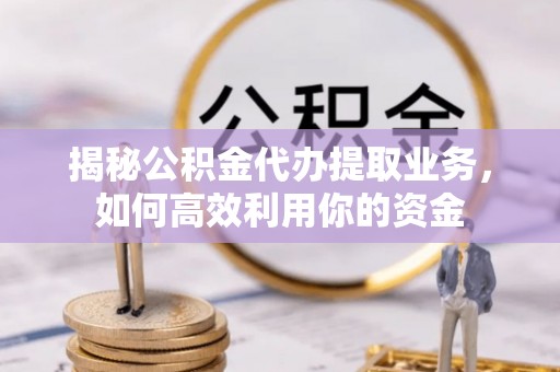 滦县揭秘公积金代办提取业务，如何高效利用你的资金