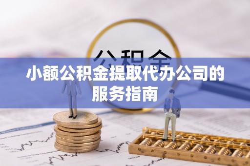 滦县小额公积金提取代办公司的服务指南