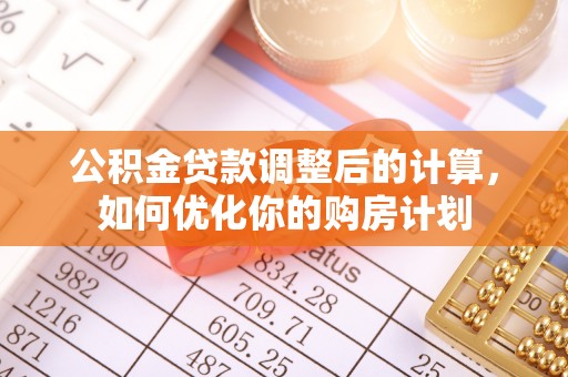 滦县公积金贷款调整后的计算，如何优化你的购房计划